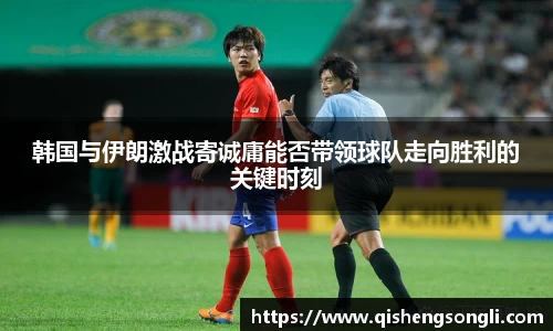 韩国与伊朗激战寄诚庸能否带领球队走向胜利的关键时刻